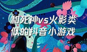 和死神vs火影类似的抖音小游戏