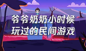 爷爷奶奶小时候玩过的民间游戏