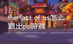 the last of us怎么退出ps游戏