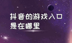 抖音的游戏入口是在哪里