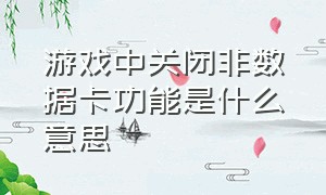 游戏中关闭非数据卡功能是什么意思