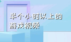 半个小时以上的游戏视频