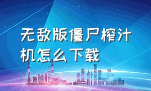 无敌版僵尸榨汁机怎么下载（无敌版僵尸榨汁机怎么下载安装）