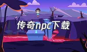 传奇npc下载（传奇中的地图下载）