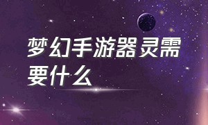 梦幻手游器灵需要什么（梦幻手游器灵开放顺序）