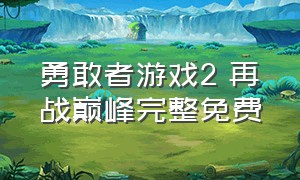 勇敢者游戏2 再战巅峰完整免费