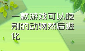 一款游戏可以吃别的动物然后进化