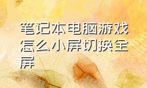 笔记本电脑游戏怎么小屏切换全屏