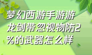 梦幻西游手游游龙剑带忽视物防2%的武器怎么样