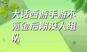 大话西游手游不氪金后期没人组队