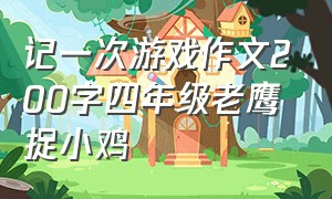 记一次游戏作文200字四年级老鹰捉小鸡（老鹰捉小鸡游戏作文100字三年级）