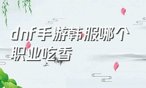 dnf手游韩服哪个职业吃香