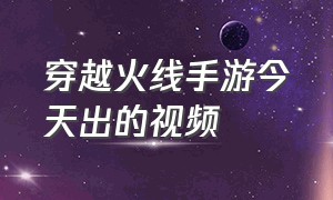 穿越火线手游今天出的视频