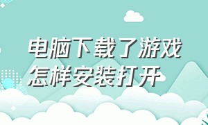 电脑下载了游戏怎样安装打开