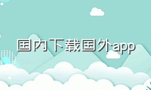 国内下载国外app（哪个app专门下载国外app）