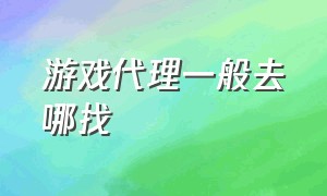 游戏代理一般去哪找（个人游戏代理渠道怎么找）