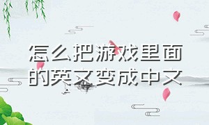 怎么把游戏里面的英文变成中文（怎么把游戏里的英文改成中文字幕）