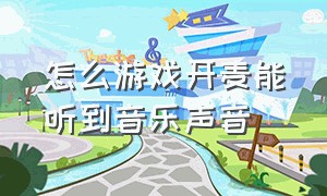 怎么游戏开麦能听到音乐声音