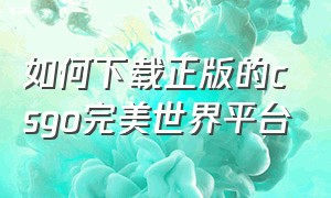 如何下载正版的csgo完美世界平台（怎么下载完美平台玩csgo视频）