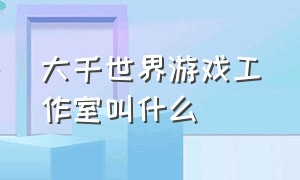 大千世界游戏工作室叫什么