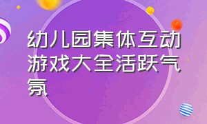 幼儿园集体互动游戏大全活跃气氛