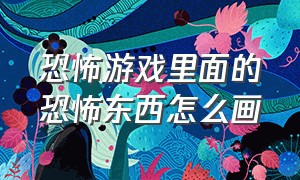 恐怖游戏里面的恐怖东西怎么画