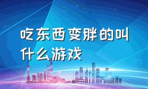 吃东西变胖的叫什么游戏（吃东西变胖的游戏入口）