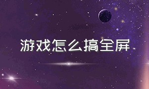 游戏怎么搞全屏（游戏怎么快速进入全屏）