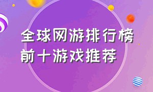 全球网游排行榜前十游戏推荐（大型网游游戏排行前十名）