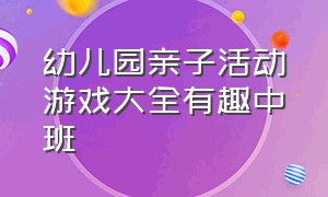 幼儿园亲子活动游戏大全有趣中班