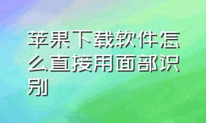 苹果下载软件怎么直接用面部识别