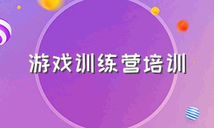 游戏训练营培训（游戏训练营培训班几岁可以去）