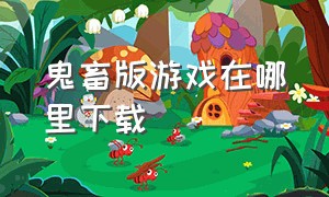 鬼畜版游戏在哪里下载（在哪可以下载鬼畜版的游戏）