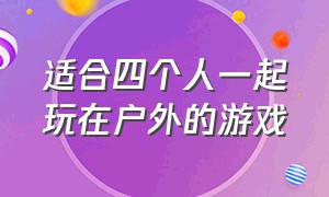 适合四个人一起玩在户外的游戏