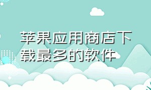 苹果应用商店下载最多的软件（苹果应用商店app下载安装）