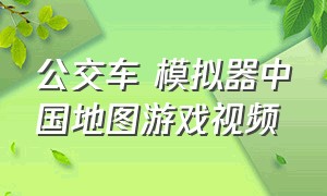 公交车 模拟器中国地图游戏视频