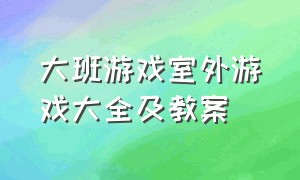 大班游戏室外游戏大全及教案