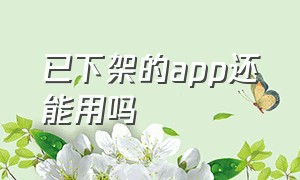 已下架的app还能用吗