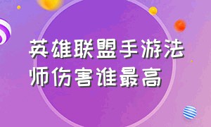 英雄联盟手游法师伤害谁最高（英雄联盟手游哪个法师最强）