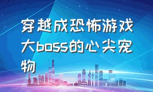 穿越成恐怖游戏大boss的心尖宠物