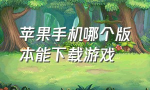 苹果手机哪个版本能下载游戏