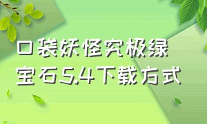 口袋妖怪究极绿宝石5.4下载方式（口袋妖怪究极绿宝石5gba下载）