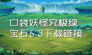 口袋妖怪究极绿宝石5.3下载链接（口袋妖怪究极绿宝石5.4在哪下载）