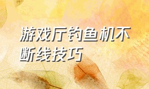 游戏厅钓鱼机不断线技巧