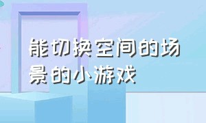 能切换空间的场景的小游戏