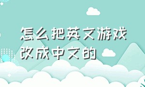 怎么把英文游戏改成中文的（怎么把游戏里面的英文改成中文）