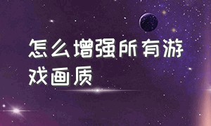 怎么增强所有游戏画质（怎么提高游戏画质）