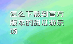 怎么下载到官方版本的甜瓜游乐场