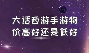 大话西游手游物价高好还是低好（大话西游手游90亿200元靠谱吗）