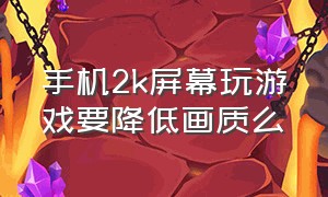 手机2k屏幕玩游戏要降低画质么